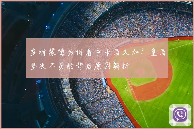 多特蒙德为何看中卡马文加？皇马坚决不卖的背后原因解析