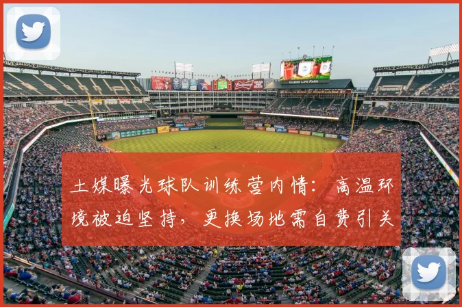 土媒曝光球队训练营内情:高温环境被迫坚持,更换场地需自费引关注