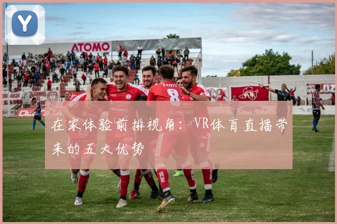 在家体验前排视角:VR体育直播带来的五大优势