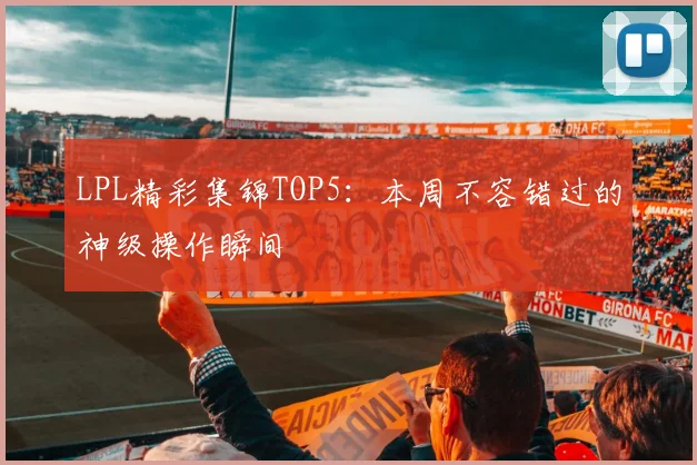 LPL精彩集锦TOP5:本周不容错过的神级操作瞬间