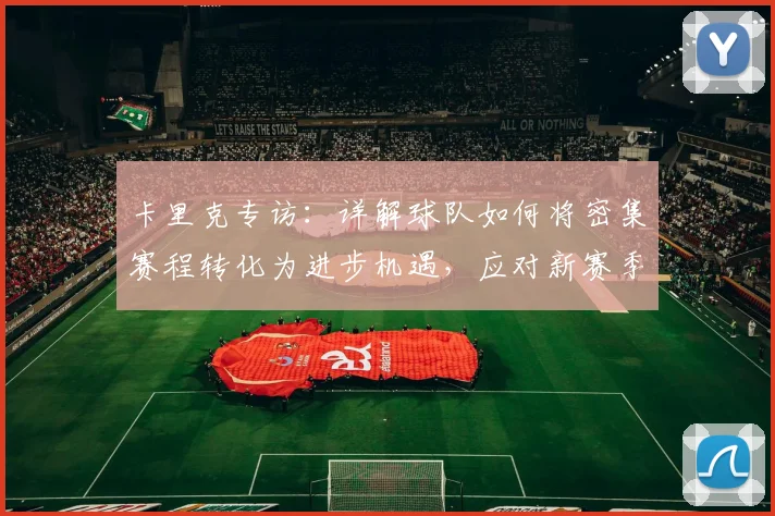 卡里克专访：详解球队如何将密集赛程转化为进步机遇，应对新赛季挑战