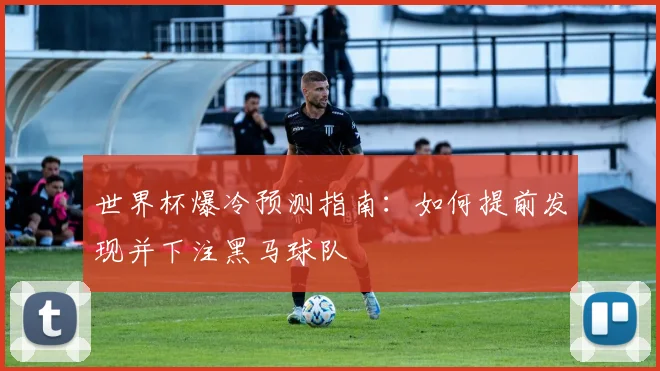 世界杯爆冷预测指南：如何提前发现并下注黑马球队