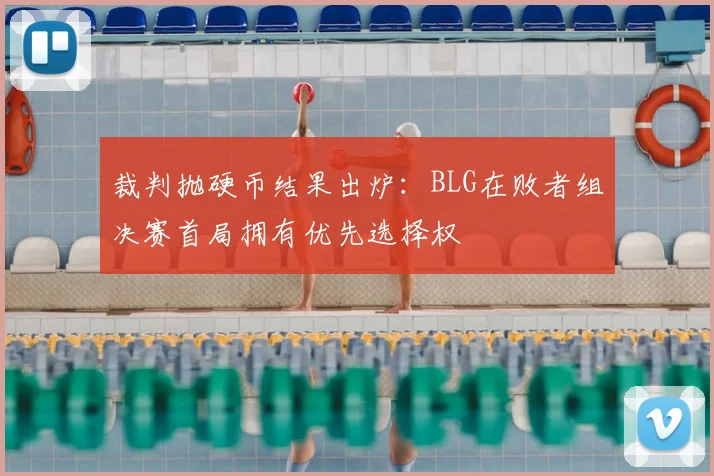 裁判抛硬币结果出炉:BLG在败者组决赛首局拥有优先选择权