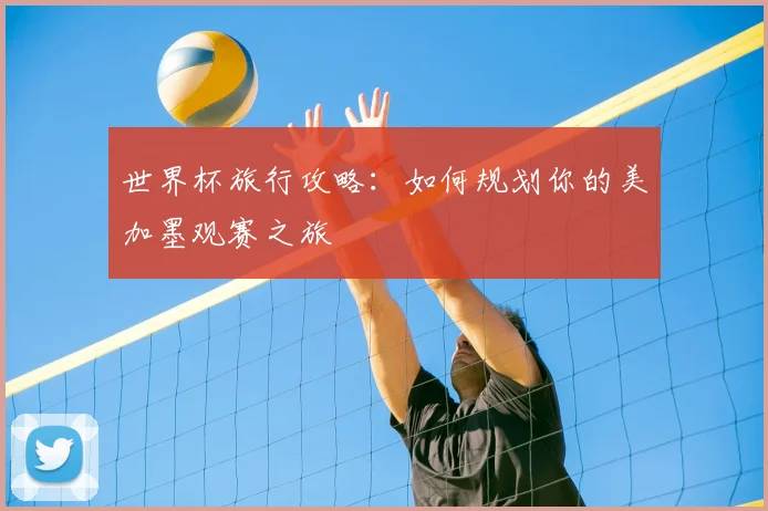 世界杯旅行攻略:如何规划你的美加墨观赛之旅