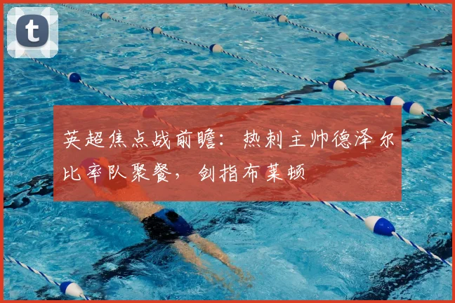 英超焦点战前瞻:热刺主帅德泽尔比率队聚餐,剑指布莱顿