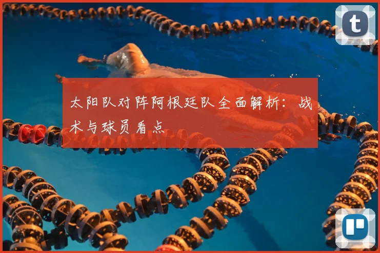 太阳队对阵阿根廷队全面解析：战术与球员看点