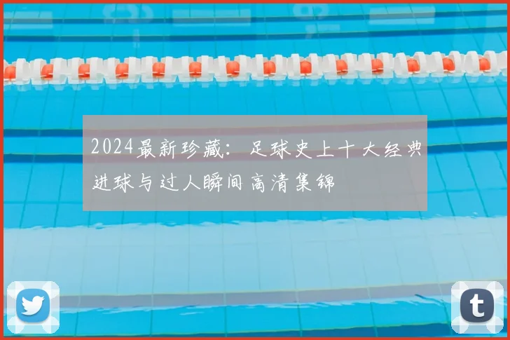 2024最新珍藏：足球史上十大经典进球与过人瞬间高清集锦