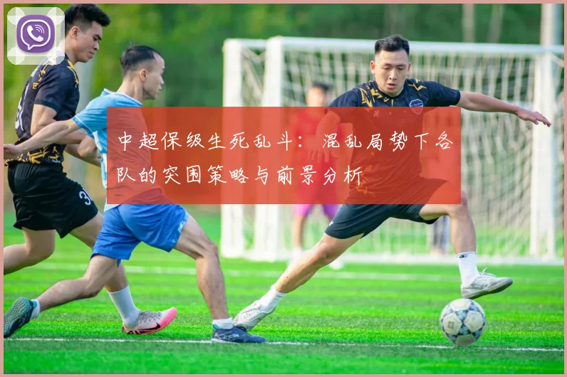 中超保级生死乱斗:混乱局势下各队的突围策略与前景分析