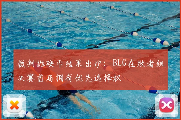 裁判抛硬币结果出炉:BLG在败者组决赛首局拥有优先选择权