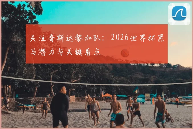 关注哥斯达黎加队:2026世界杯黑马潜力与关键看点
