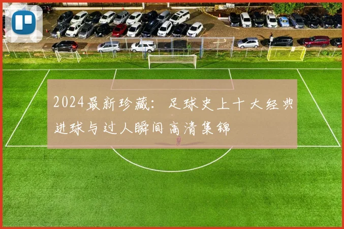 2024最新珍藏:足球史上十大经典进球与过人瞬间高清集锦