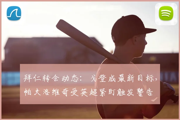拜仁转会动态:戈登成最新目标,帕夫洛维奇受英超紧盯触发警告