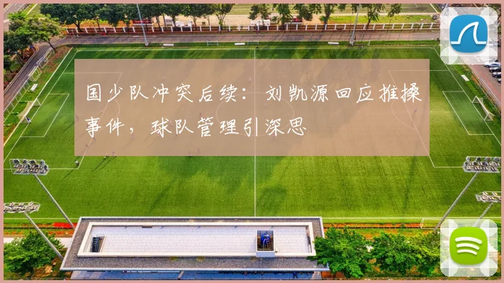 国少队冲突后续：刘凯源回应推搡事件，球队管理引深思