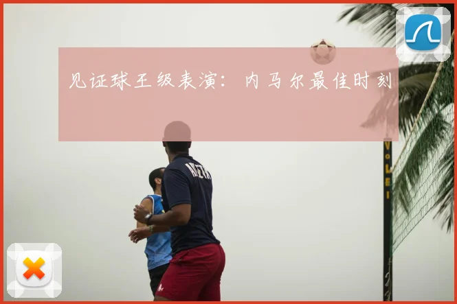 见证球王级表演:内马尔最佳时刻