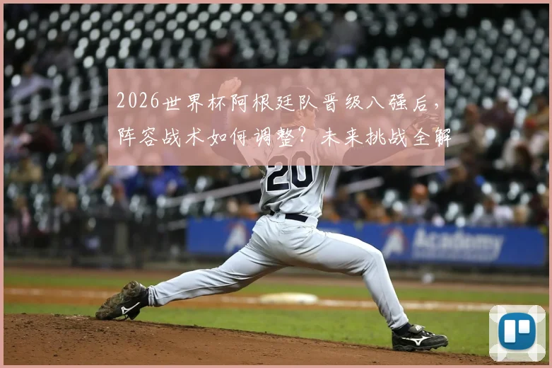 2026世界杯阿根廷队晋级八强后,阵容战术如何调整?未来挑战全解析