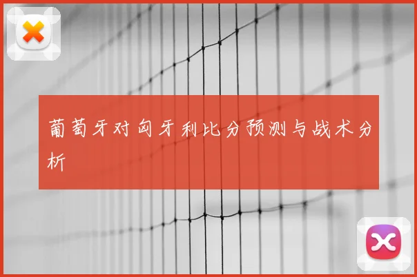 葡萄牙对匈牙利比分预测与战术分析