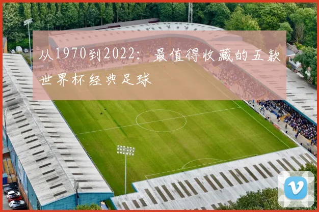 从1970到2022：最值得收藏的五款世界杯经典足球