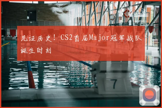 见证历史！CS2首届Major冠军战队诞生时刻
