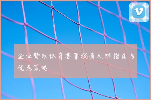 企业赞助体育赛事税务处理指南与优惠策略