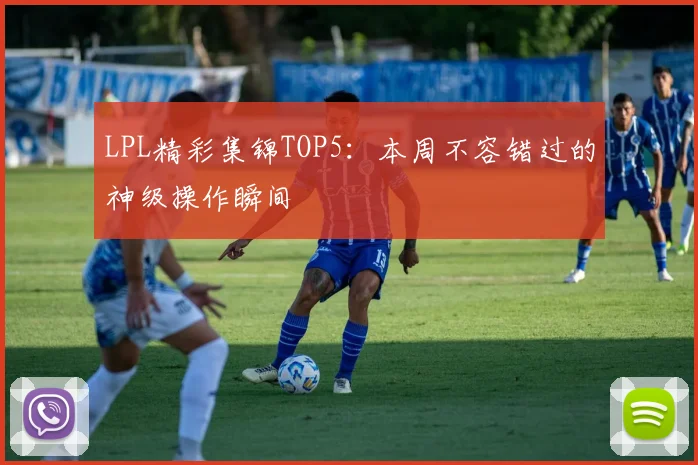 LPL精彩集锦TOP5:本周不容错过的神级操作瞬间