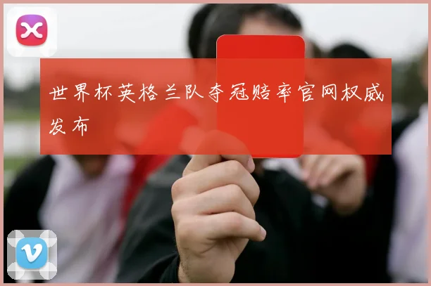世界杯英格兰队夺冠赔率官网权威发布