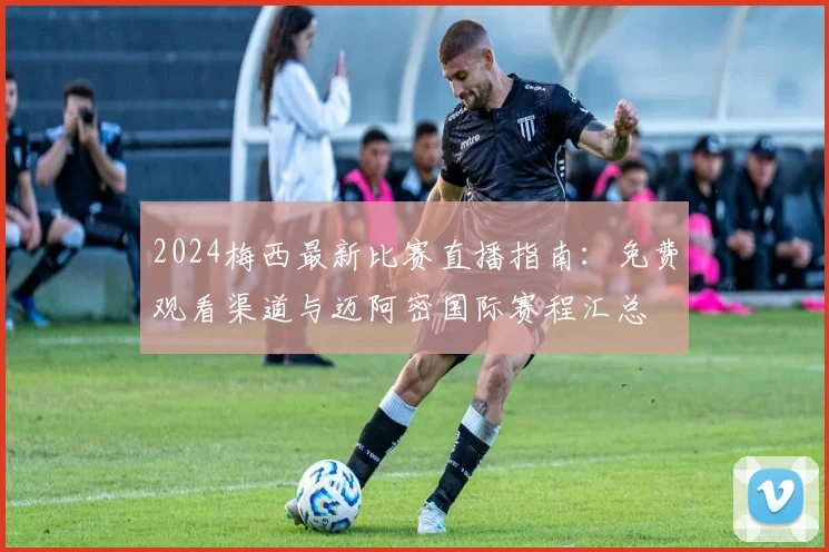 2024梅西最新比赛直播指南:免费观看渠道与迈阿密国际赛程汇总