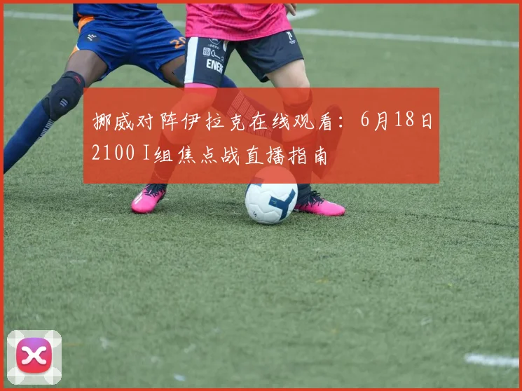 挪威对阵伊拉克在线观看:6月18日2100 I组焦点战直播指南